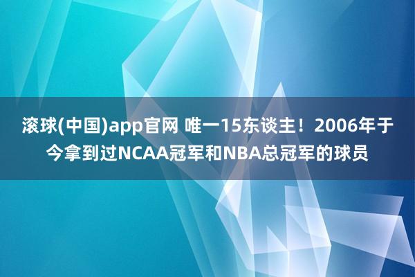 滚球(中国)app官网 唯一15东谈主！2006年于今拿到过NCAA冠军和NBA总冠军的球员