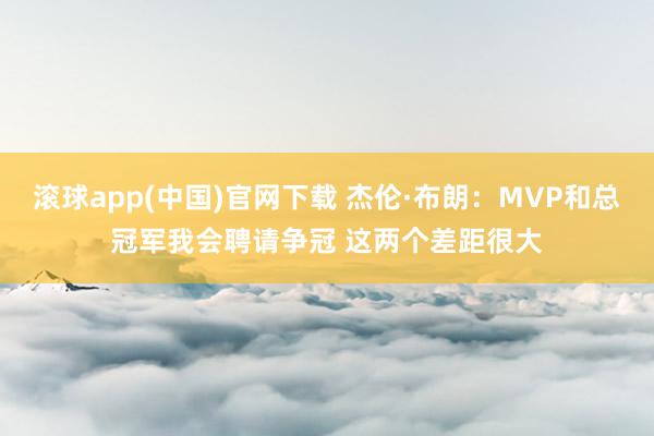 滚球app(中国)官网下载 杰伦·布朗：MVP和总冠军我会聘请争冠 这两个差距很大