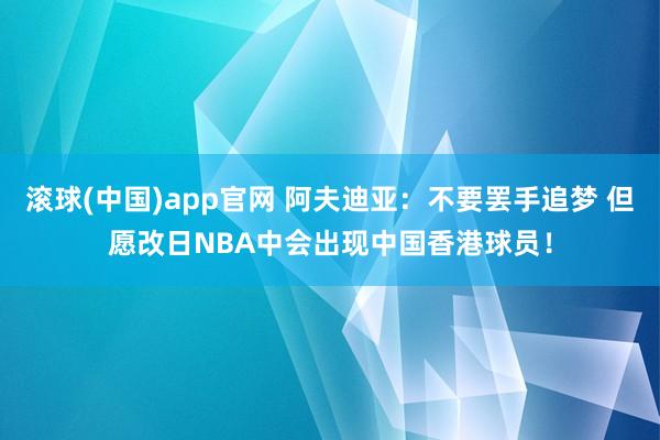滚球(中国)app官网 阿夫迪亚：不要罢手追梦 但愿改日NBA中会出现中国香港球员！