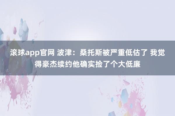 滚球app官网 波津：桑托斯被严重低估了 我觉得豪杰续约他确实捡了个大低廉