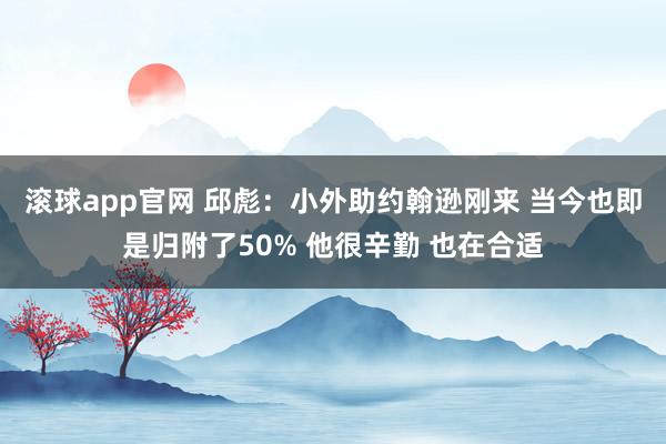 滚球app官网 邱彪：小外助约翰逊刚来 当今也即是归附了50% 他很辛勤 也在合适