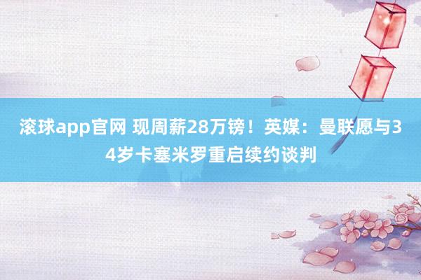 滚球app官网 现周薪28万镑！英媒：曼联愿与34岁卡塞米罗重启续约谈判