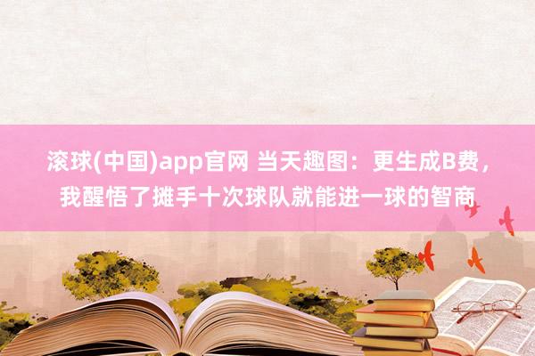 滚球(中国)app官网 当天趣图：更生成B费，我醒悟了摊手十次球队就能进一球的智商