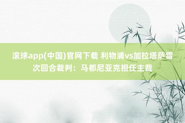 滚球app(中国)官网下载 利物浦vs加拉塔萨雷次回合裁判：马都尼亚克担任主裁