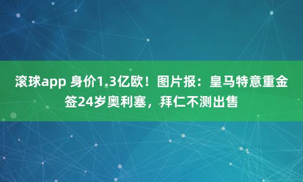 滚球app 身价1.3亿欧！图片报：皇马特意重金签24岁奥利塞，拜仁不测出售