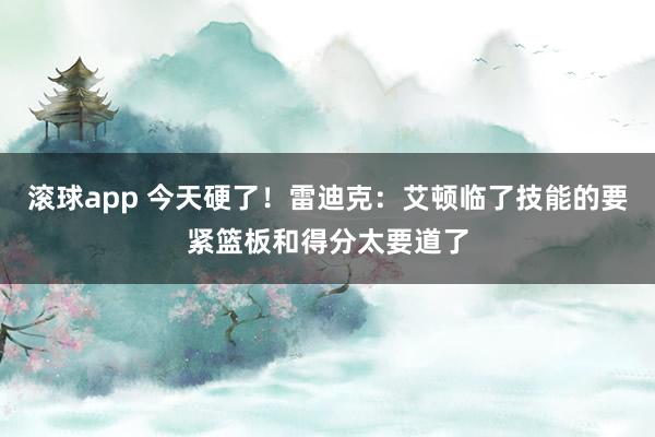 滚球app 今天硬了！雷迪克：艾顿临了技能的要紧篮板和得分太要道了