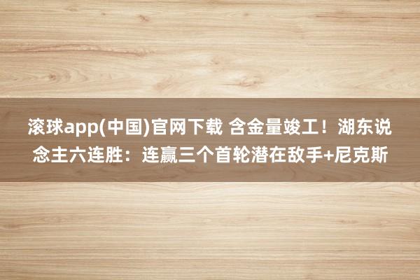 滚球app(中国)官网下载 含金量竣工！湖东说念主六连胜：连赢三个首轮潜在敌手+尼克斯