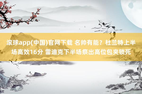 滚球app(中国)官网下载 名帅有能?杜兰特上半场高效16分 雷迪克下半场祭出高位包夹锁死