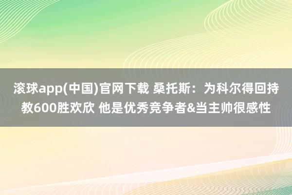 滚球app(中国)官网下载 桑托斯：为科尔得回持教600胜欢欣 他是优秀竞争者&当主帅很感性