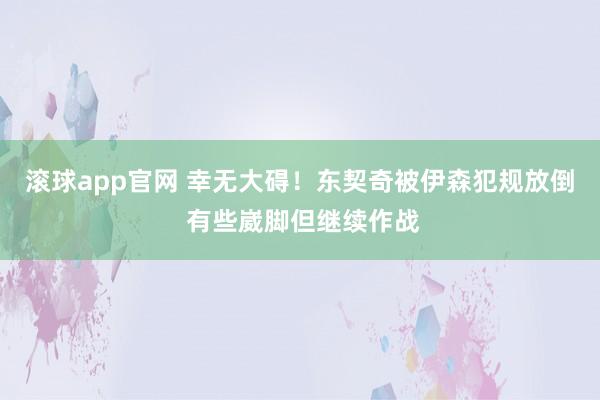 滚球app官网 幸无大碍！东契奇被伊森犯规放倒 有些崴脚但继续作战