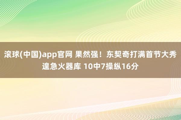 滚球(中国)app官网 果然强！东契奇打满首节大秀遑急火器库 10中7操纵16分