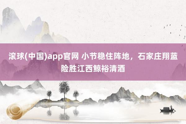 滚球(中国)app官网 小节稳住阵地，石家庄翔蓝险胜江西鲸裕清酒