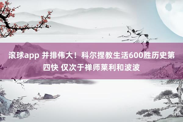 滚球app 并排伟大！科尔捏教生活600胜历史第四快 仅次于禅师莱利和波波