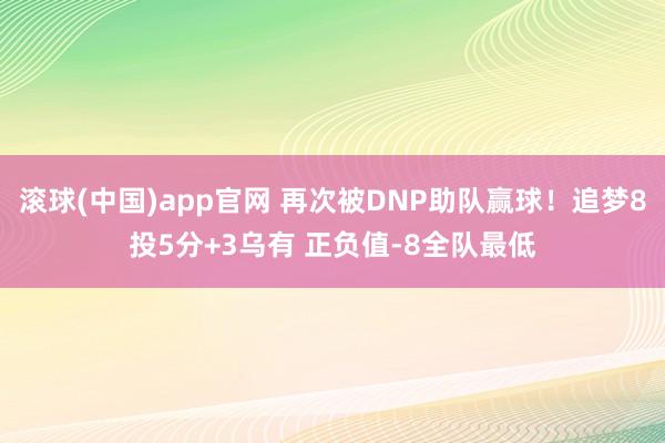 滚球(中国)app官网 再次被DNP助队赢球！追梦8投5分+3乌有 正负值-8全队最低