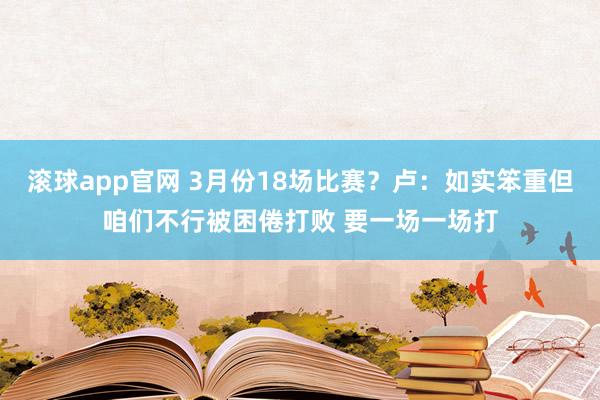 滚球app官网 3月份18场比赛？卢：如实笨重但咱们不行被困倦打败 要一场一场打