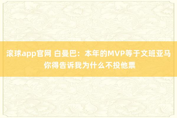 滚球app官网 白曼巴：本年的MVP等于文班亚马 你得告诉我为什么不投他票
