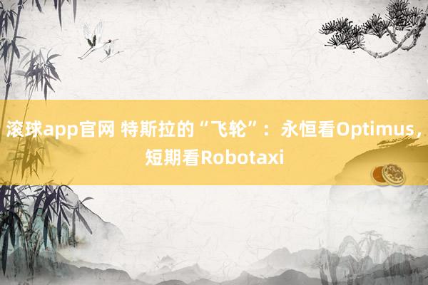 滚球app官网 特斯拉的“飞轮”:永恒看Optimus,短期看Robotaxi