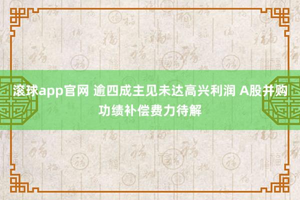 滚球app官网 逾四成主见未达高兴利润 A股并购功绩补偿费力待解