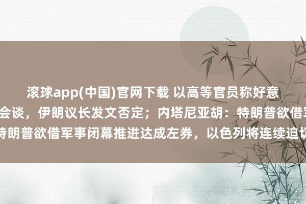 滚球app(中国)官网下载 以高等官员称好意思伊本周将在巴基斯坦会谈，伊朗议长发文否定；内塔尼亚胡：特朗普欲借军事闭幕推进达成左券，以色列将连续迫切伊朗和黎巴嫩