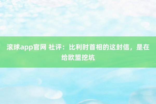 滚球app官网 社评：比利时首相的这封信，是在给欧盟挖坑