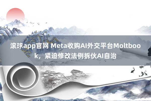 滚球app官网 Meta收购AI外交平台Moltbook，紧迫修改法例拆伙AI自治