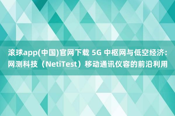 滚球app(中国)官网下载 5G 中枢网与低空经济：网测科技（NetiTest）移动通讯仪容的前沿利用
