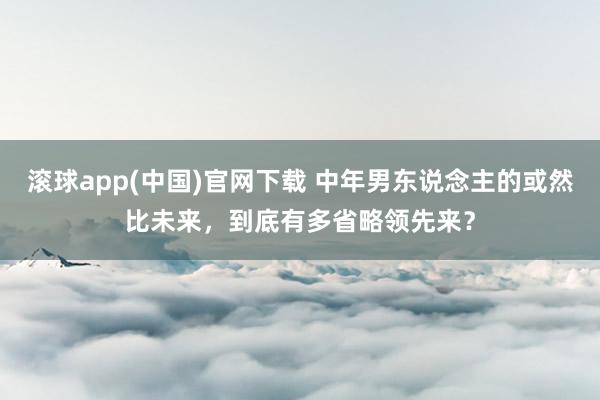 滚球app(中国)官网下载 中年男东说念主的或然比未来,到底有多省略领先来?