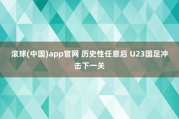 滚球(中国)app官网 历史性任意后 U23国足冲击下一关