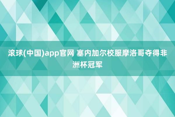 滚球(中国)app官网 塞内加尔校服摩洛哥夺得非洲杯冠军