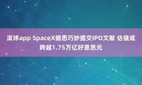 滚球app SpaceX据悉巧妙提交IPO文献 估值或跨越1.75万亿好意思元