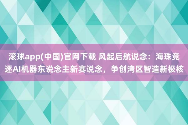 滚球app(中国)官网下载 风起后航说念：海珠竞逐AI机器东说念主新赛说念，争创湾区智造新极核