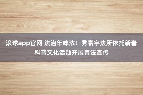 滚球app官网 法治年味浓！秀寰宇法所依托新春科普文化活动开展普法宣传