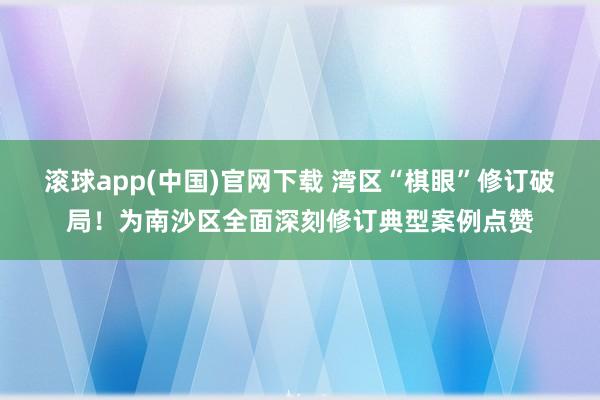 滚球app(中国)官网下载 湾区“棋眼”修订破局！为南沙区全面深刻修订典型案例点赞