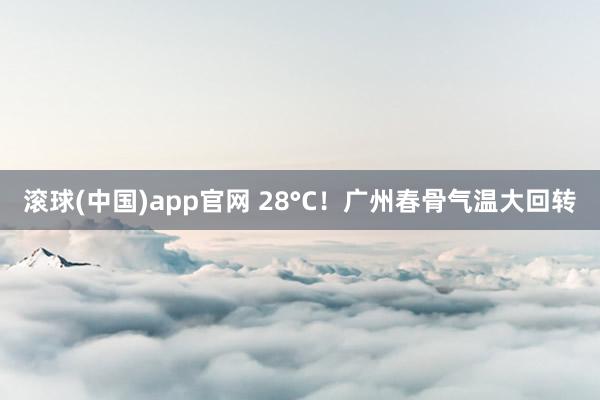 滚球(中国)app官网 28°C！广州春骨气温大回转