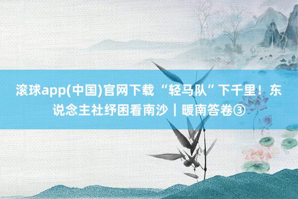 滚球app(中国)官网下载 “轻马队”下千里！东说念主社纾困看南沙｜暖南答卷③