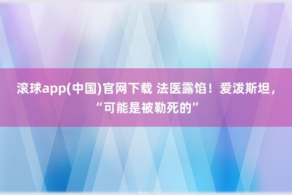 滚球app(中国)官网下载 法医露馅！爱泼斯坦，“可能是被勒死的”