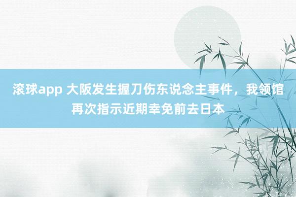 滚球app 大阪发生握刀伤东说念主事件，我领馆再次指示近期幸免前去日本