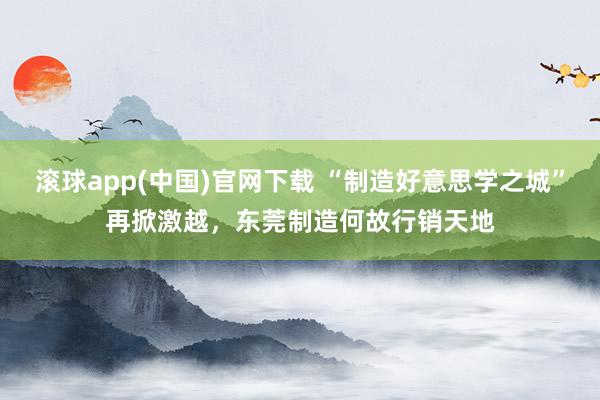 滚球app(中国)官网下载 “制造好意思学之城”再掀激越，东莞制造何故行销天地