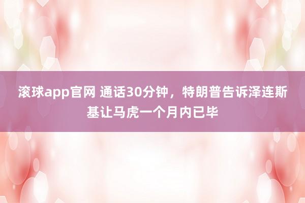 滚球app官网 通话30分钟，特朗普告诉泽连斯基让马虎一个月内已毕