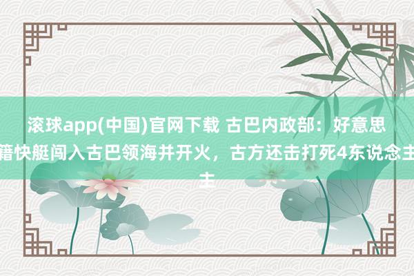 滚球app(中国)官网下载 古巴内政部：好意思籍快艇闯入古巴领海并开火，古方还击打死4东说念主