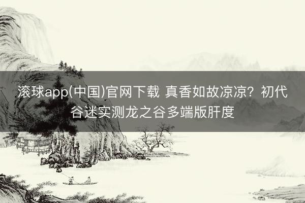 滚球app(中国)官网下载 真香如故凉凉？初代谷迷实测龙之谷多端版肝度