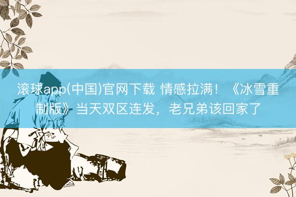 滚球app(中国)官网下载 情感拉满！《冰雪重制版》当天双区连发，老兄弟该回家了