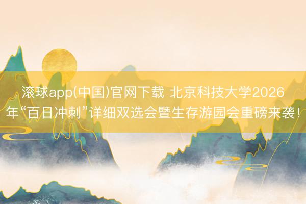 滚球app(中国)官网下载 北京科技大学2026年“百日冲刺”详细双选会暨生存游园会重磅来袭！