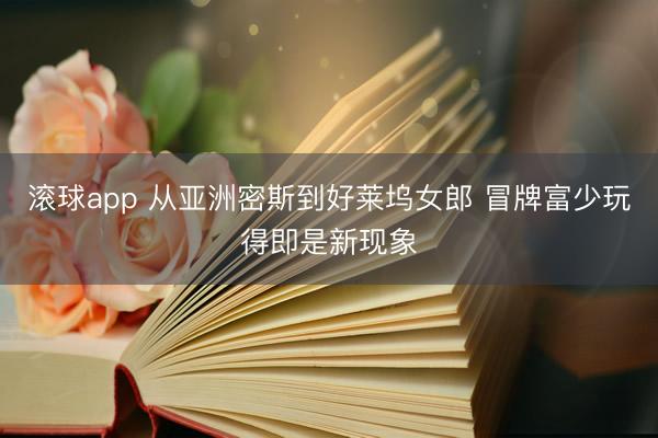 滚球app 从亚洲密斯到好莱坞女郎 冒牌富少玩得即是新现象