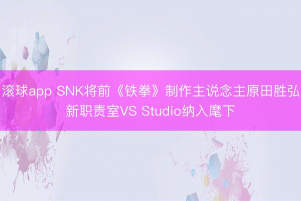 滚球app SNK将前《铁拳》制作主说念主原田胜弘新职责室VS Studio纳入麾下