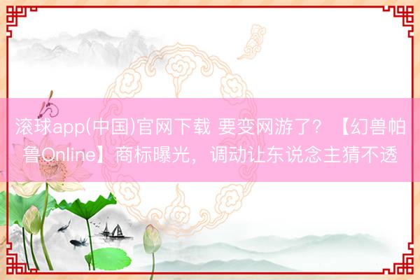 滚球app(中国)官网下载 要变网游了？【幻兽帕鲁Online】商标曝光，调动让东说念主猜不透
