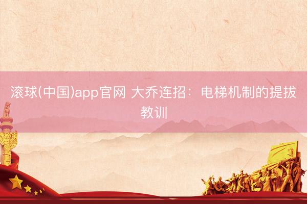 滚球(中国)app官网 大乔连招：电梯机制的提拔教训