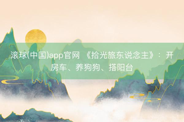 滚球(中国)app官网 《拾光旅东说念主》：开房车、养狗狗、搭阳台
