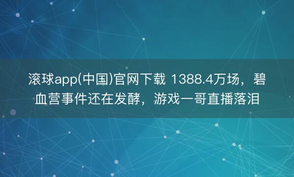 滚球app(中国)官网下载 1388.4万场，碧血营事件还在发酵，游戏一哥直播落泪