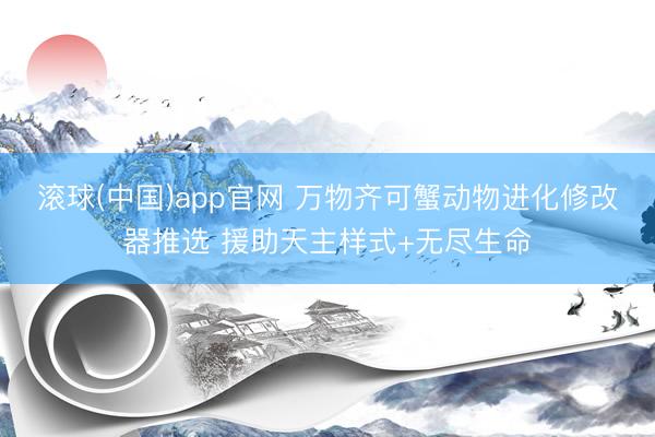 滚球(中国)app官网 万物齐可蟹动物进化修改器推选 援助天主样式+无尽生命